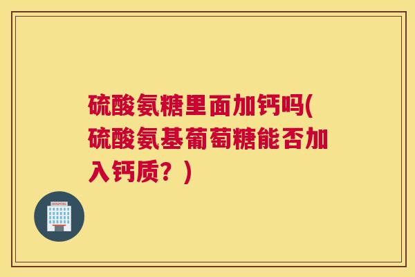 硫酸氨糖里面加钙吗(硫酸氨基葡萄糖能否加入钙质？)
