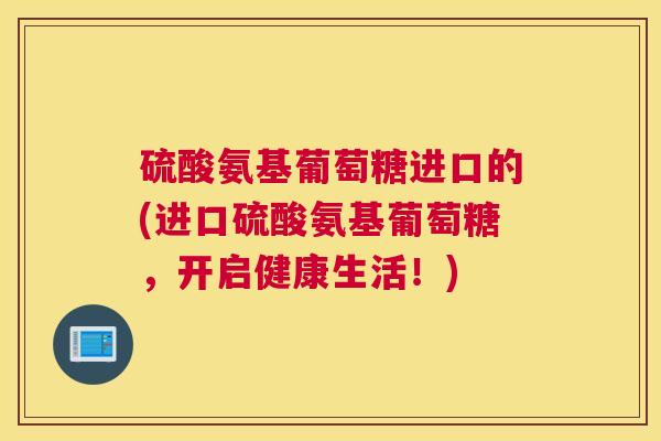 硫酸氨基葡萄糖进口的(进口硫酸氨基葡萄糖，开启健康生活！)