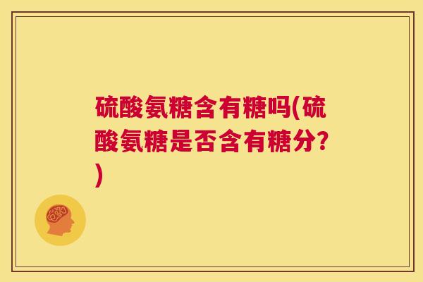 硫酸氨糖含有糖吗(硫酸氨糖是否含有糖分?) 硫酸氨糖含有糖吗(硫酸氨糖是否含有糖分?)
