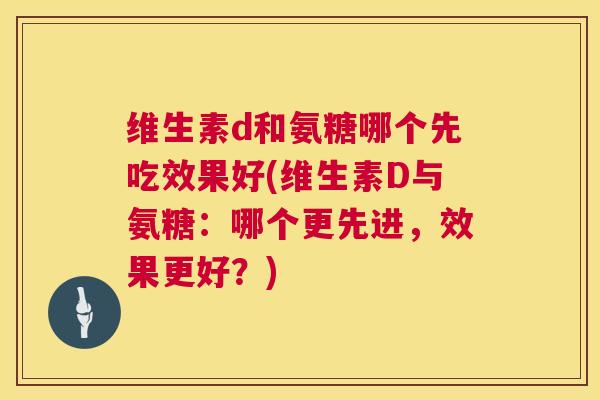 维生素d和氨糖哪个先吃效果好(维生素D与氨糖：哪个更先进，效果更好？)