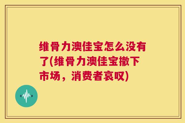 维骨力澳佳宝怎么没有了(维骨力澳佳宝撤下市场，消费者哀叹)