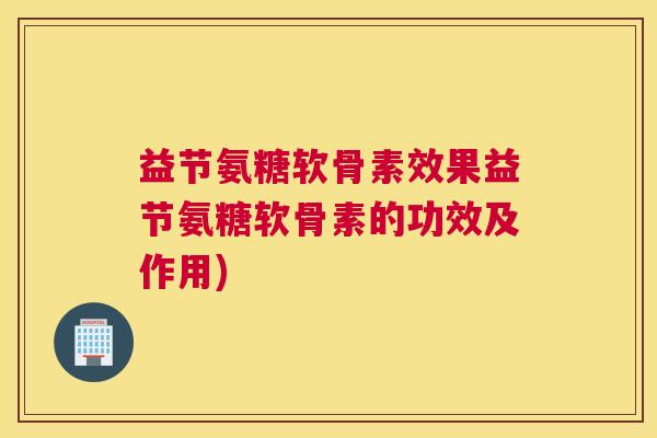 益节氨糖软骨素效果益节氨糖软骨素的功效及作用)