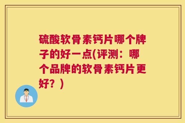 硫酸软骨素钙片哪个牌子的好一点(评测：哪个品牌的软骨素钙片更好？)