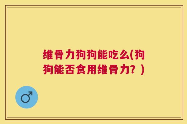维骨力狗狗能吃么(狗狗能否食用维骨力？)