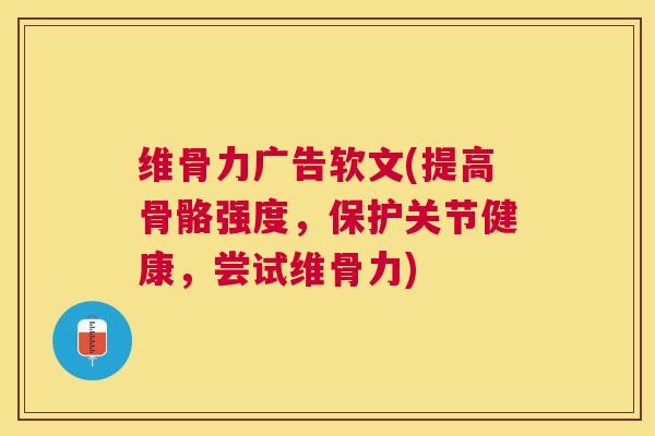 维骨力广告软文(提高骨骼强度，保护关节健康，尝试维骨力)