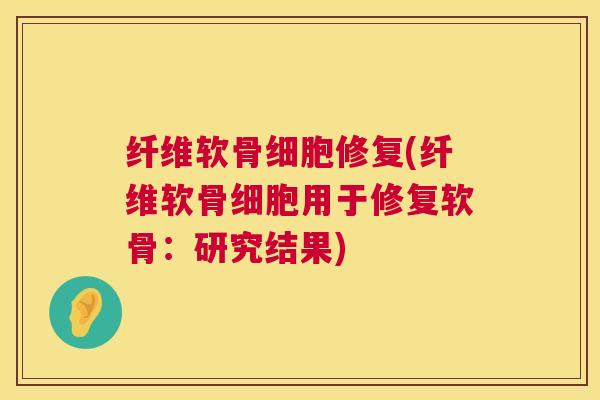 纤维软骨细胞修复(纤维软骨细胞用于修复软骨：研究结果)