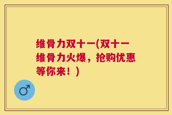 维骨力双十一(双十一维骨力火爆,抢购优惠等你来!) 维骨力双十一(双十一维骨力火爆,抢购优惠等你来!)