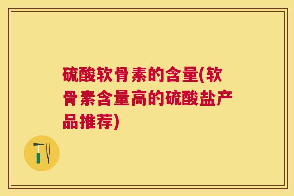 硫酸软骨素的含量(软骨素含量高的硫酸盐产品推荐) 硫酸软骨素的含量(软骨素含量高的硫酸盐产品推荐)
