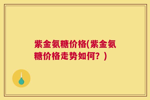 紫金氨糖价格(紫金氨糖价格走势如何？)