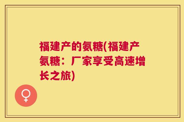 福建产的氨糖(福建产氨糖：厂家享受高速增长之旅)