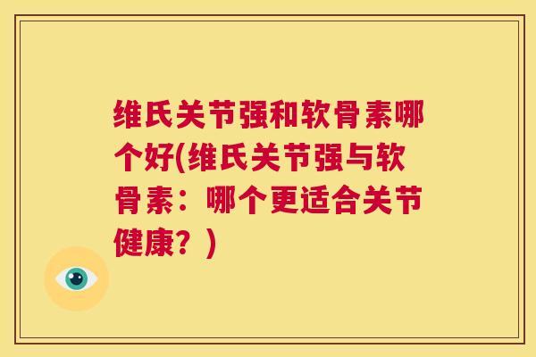 维氏关节强和软骨素哪个好(维氏关节强与软骨素：哪个更适合关节健康？)