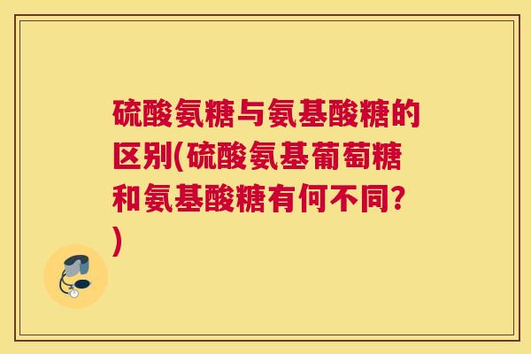 硫酸氨糖与氨基酸糖的区别(硫酸氨基葡萄糖和氨基酸糖有何不同？)