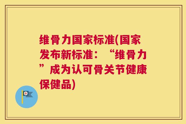 维骨力国家标准(国家发布新标准：“维骨力”成为认可骨关节健康保健品)