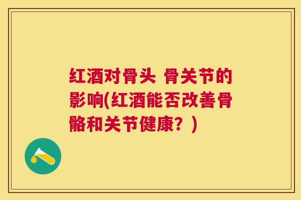 红酒对骨头 骨关节的影响(红酒能否改善骨骼和关节健康？)