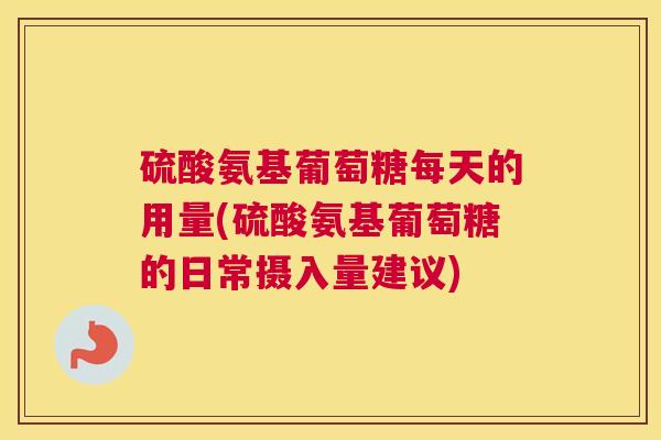 硫酸氨基葡萄糖每天的用量(硫酸氨基葡萄糖的日常摄入量建议)