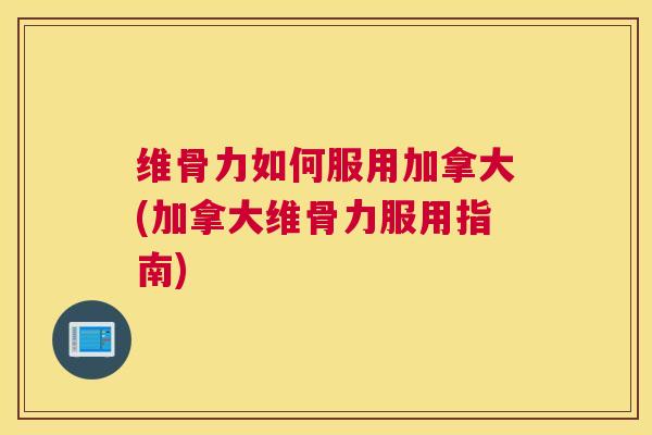 维骨力如何服用加拿大(加拿大维骨力服用指南)