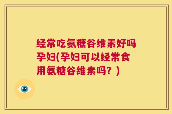 经常吃氨糖谷维素好吗孕妇(孕妇可以经常食用氨糖谷维素吗？)