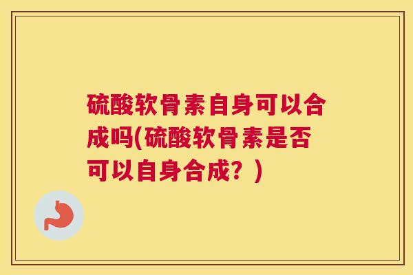 硫酸软骨素自身可以合成吗(硫酸软骨素是否可以自身合成？)