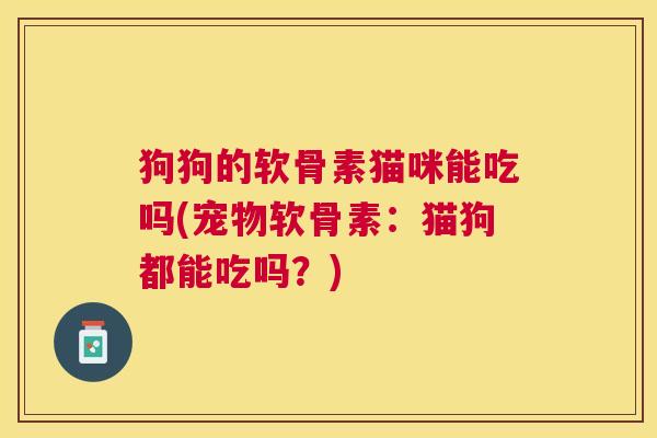 狗狗的软骨素猫咪能吃吗(宠物软骨素：猫狗都能吃吗？)