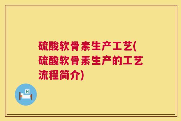 硫酸软骨素生产工艺(硫酸软骨素生产的工艺流程简介)