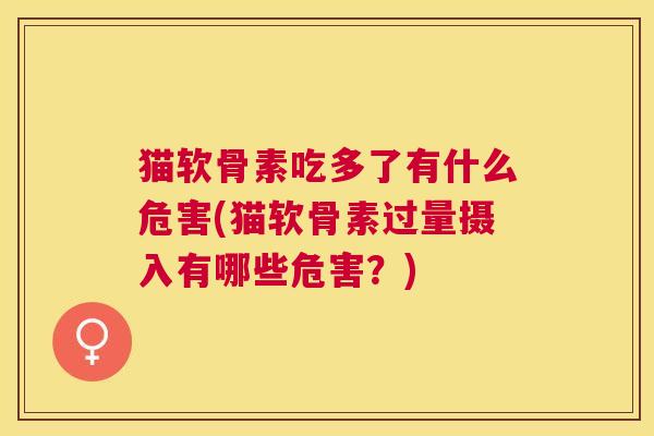 猫软骨素吃多了有什么危害(猫软骨素过量摄入有哪些危害？)