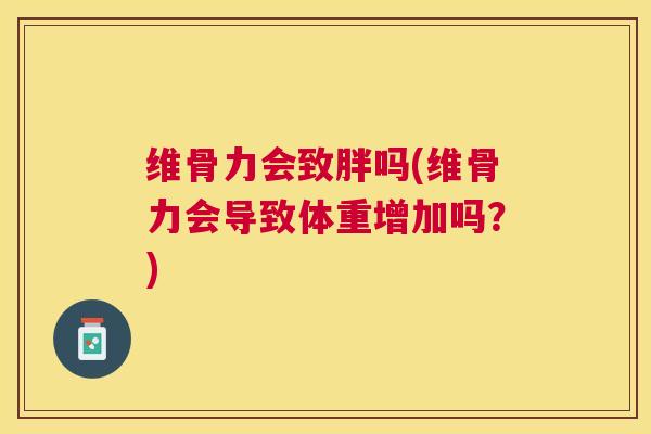 维骨力会致胖吗(维骨力会导致体重增加吗？)