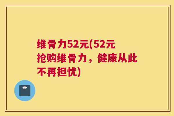 维骨力52元(52元抢购维骨力，健康从此不再担忧)