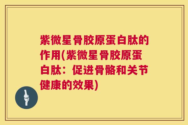 紫微星骨胶原蛋白肽的作用(紫微星骨胶原蛋白肽：促进骨骼和关节健康的效果)