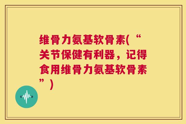 维骨力氨基软骨素(“关节保健有利器，记得食用维骨力氨基软骨素”)
