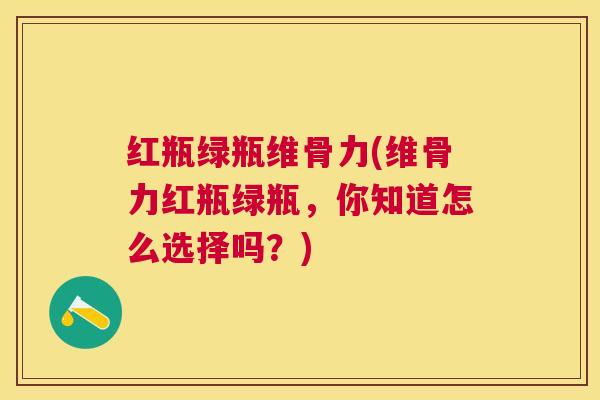 红瓶绿瓶维骨力(维骨力红瓶绿瓶，你知道怎么选择吗？)