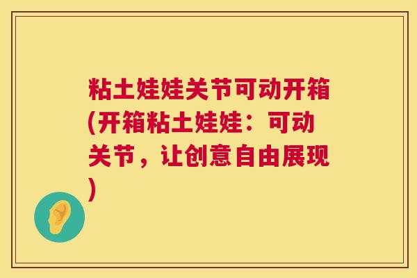 粘土娃娃关节可动开箱(开箱粘土娃娃：可动关节，让创意自由展现)
