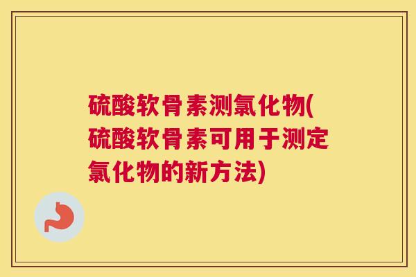 硫酸软骨素测氯化物(硫酸软骨素可用于测定氯化物的新方法)