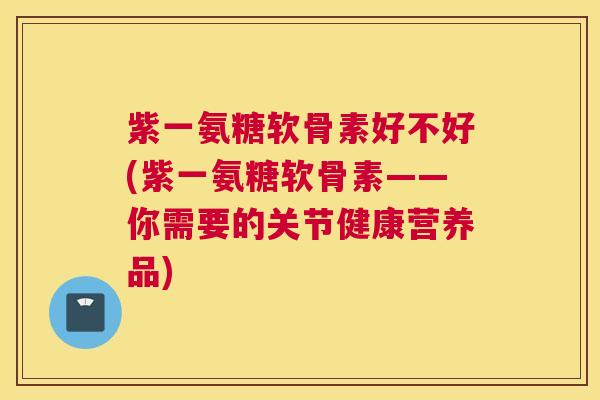 紫一氨糖软骨素好不好(紫一氨糖软骨素——你需要的关节健康营养品)