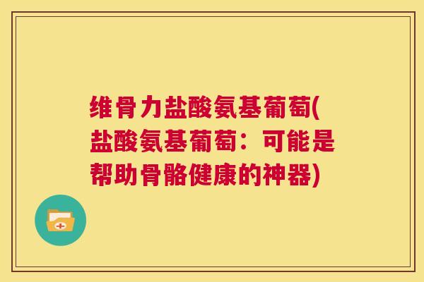 维骨力盐酸氨基葡萄(盐酸氨基葡萄：可能是帮助骨骼健康的神器)