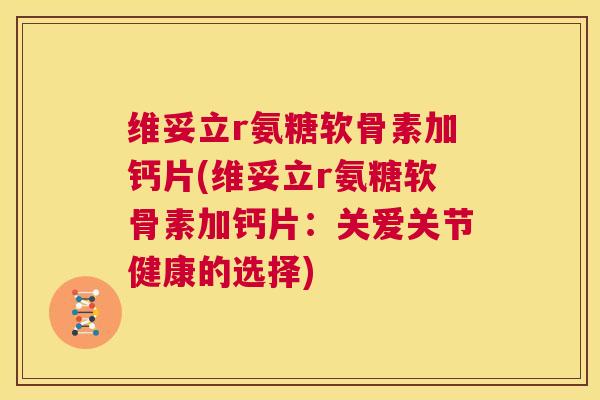 维妥立r氨糖软骨素加钙片(维妥立r氨糖软骨素加钙片：关爱关节健康的选择)