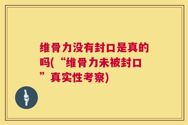 维骨力没有封口是真的吗(“维骨力未被封口”真实性考察)