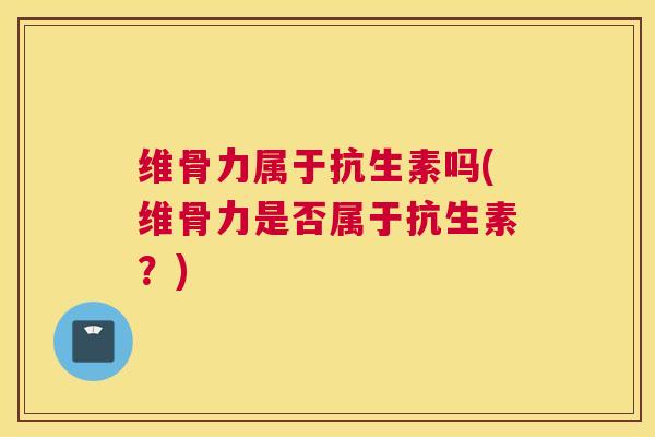 维骨力属于抗生素吗(维骨力是否属于抗生素？)