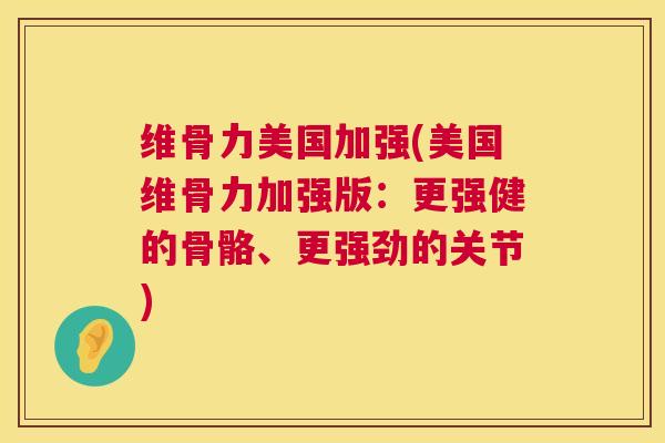 维骨力美国加强(美国维骨力加强版：更强健的骨骼、更强劲的关节)