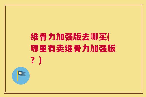 维骨力加强版去哪买(哪里有卖维骨力加强版？)
