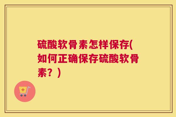 硫酸软骨素怎样保存(如何正确保存硫酸软骨素？)