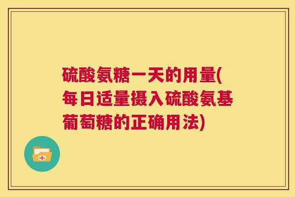 硫酸氨糖一天的用量(每日适量摄入硫酸氨基葡萄糖的正确用法) 硫酸氨糖一天的用量(每日适量摄入硫酸氨基葡萄糖的正确用法)