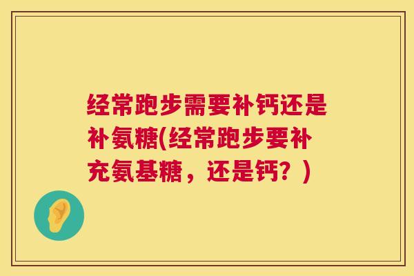 经常跑步需要补钙还是补氨糖(经常跑步要补充氨基糖，还是钙？)