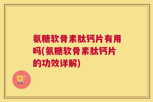 氨糖软骨素肽钙片有用吗(氨糖软骨素肽钙片的功效详解)