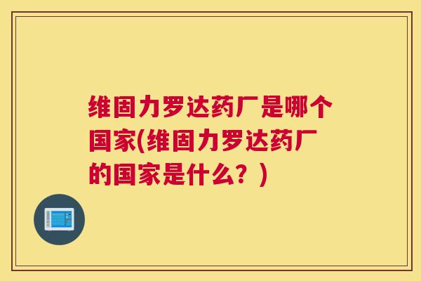 维固力罗达药厂是哪个国家(维固力罗达药厂的国家是什么？)