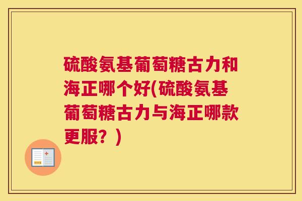 硫酸氨基葡萄糖古力和海正哪个好(硫酸氨基葡萄糖古力与海正哪款更服？)