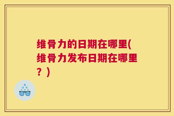 维骨力的日期在哪里(维骨力发布日期在哪里？)