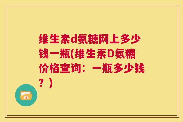 维生素d氨糖网上多少钱一瓶(维生素D氨糖价格查询：一瓶多少钱？)