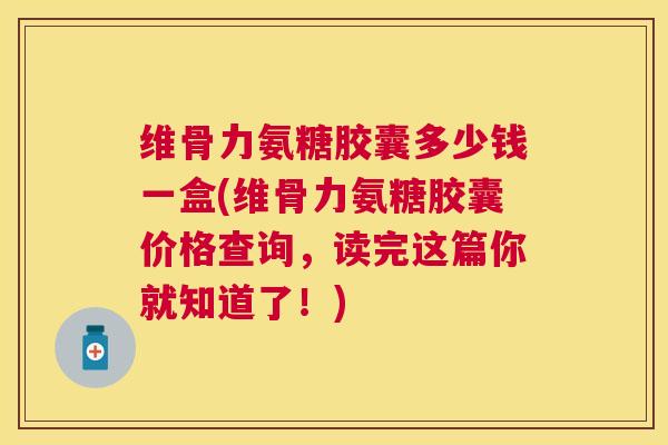 维骨力氨糖胶囊多少钱一盒(维骨力氨糖胶囊价格查询，读完这篇你就知道了！)
