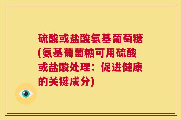 硫酸或盐酸氨基葡萄糖(氨基葡萄糖可用硫酸或盐酸处理：促进健康的关键成分)