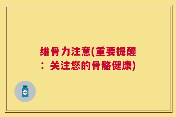 维骨力注意(重要提醒：关注您的骨骼健康)